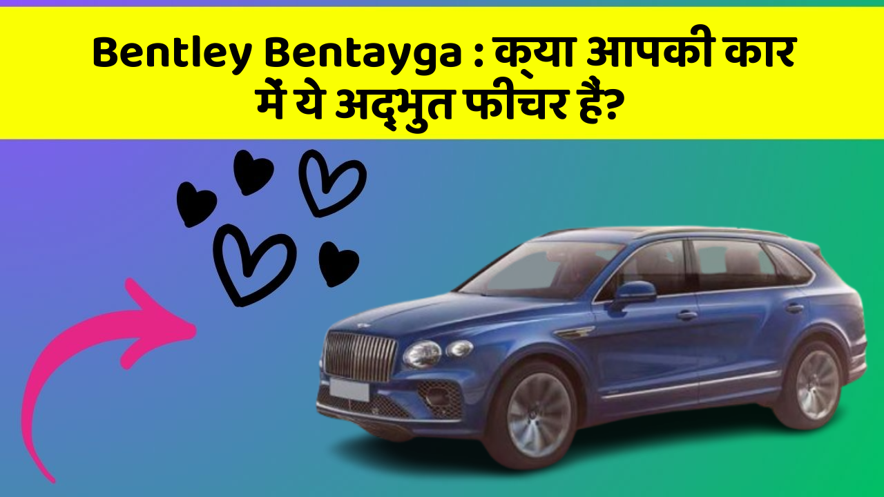 Bentley Bentayga: क्या आपकी कार में ये अद्भुत फीचर हैं?