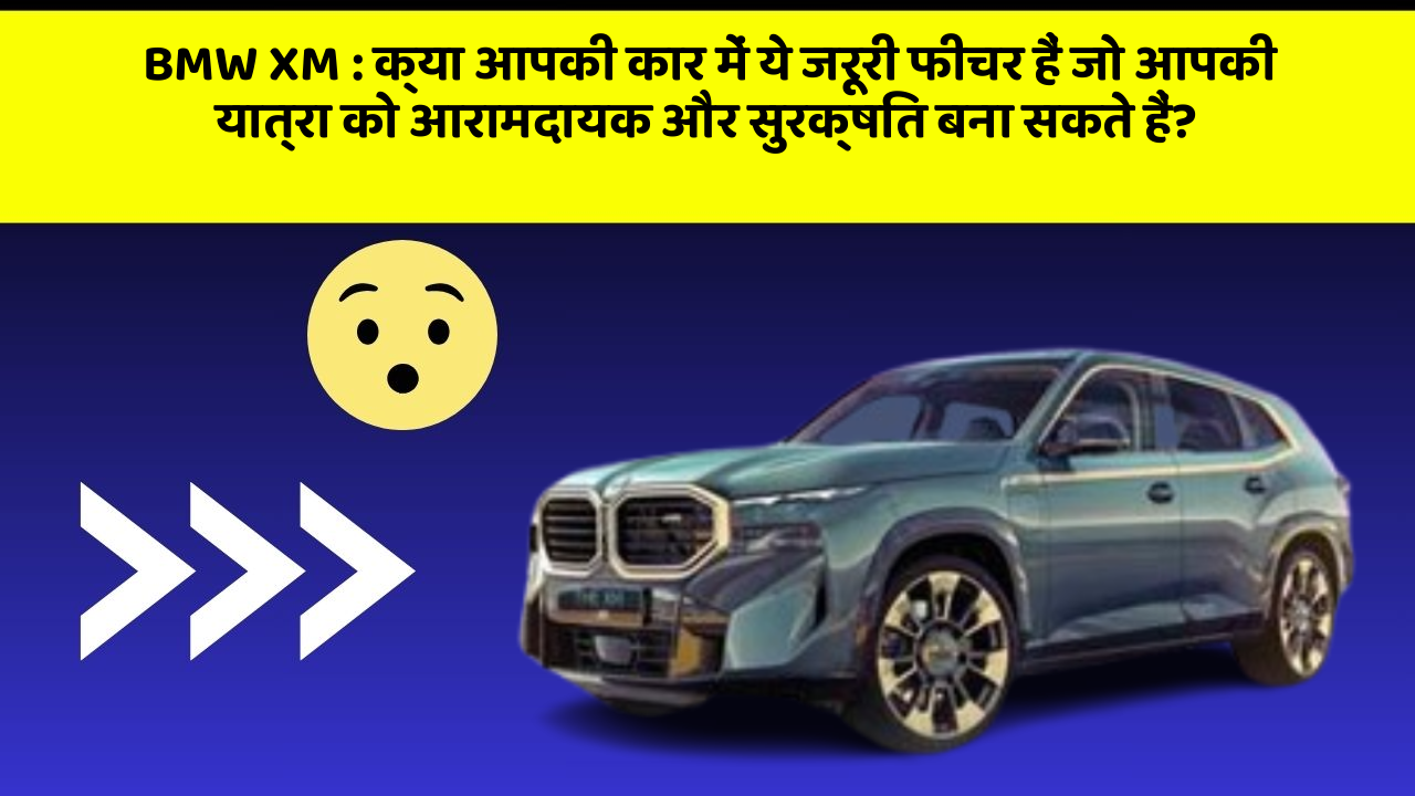 BMW XM : क्या आपकी कार में ये जरूरी फीचर हैं जो आपकी यात्रा को आरामदायक और सुरक्षित बना सकते हैं?