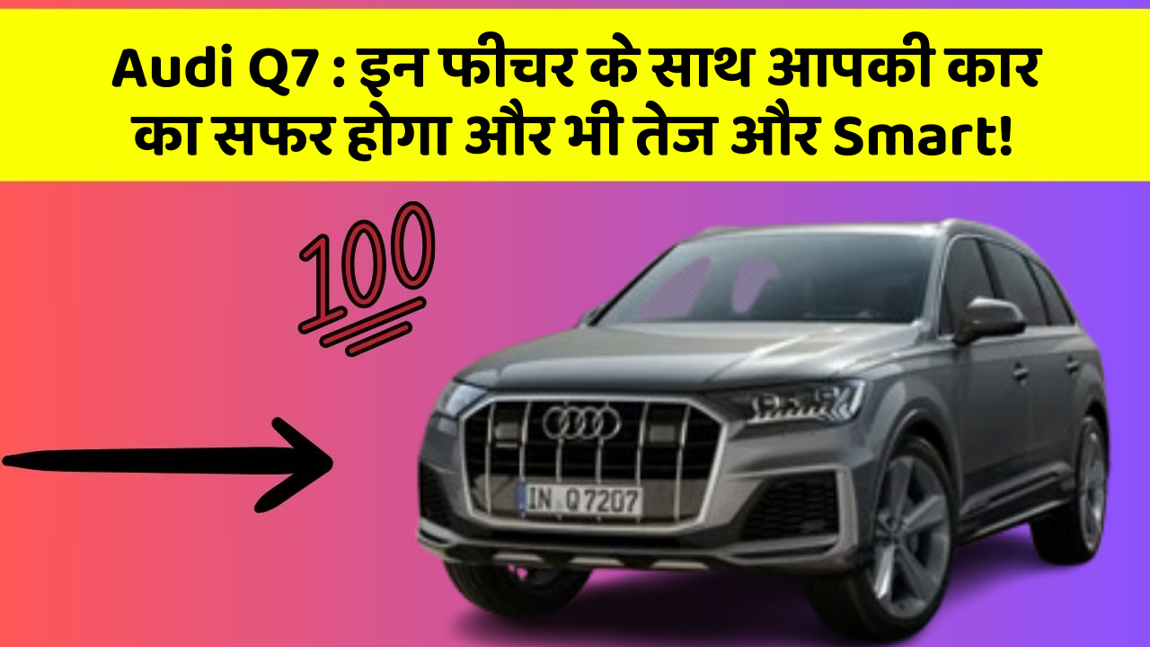 Audi Q7 : इन फीचर के साथ आपकी कार का सफर होगा और भी तेज और Smart!