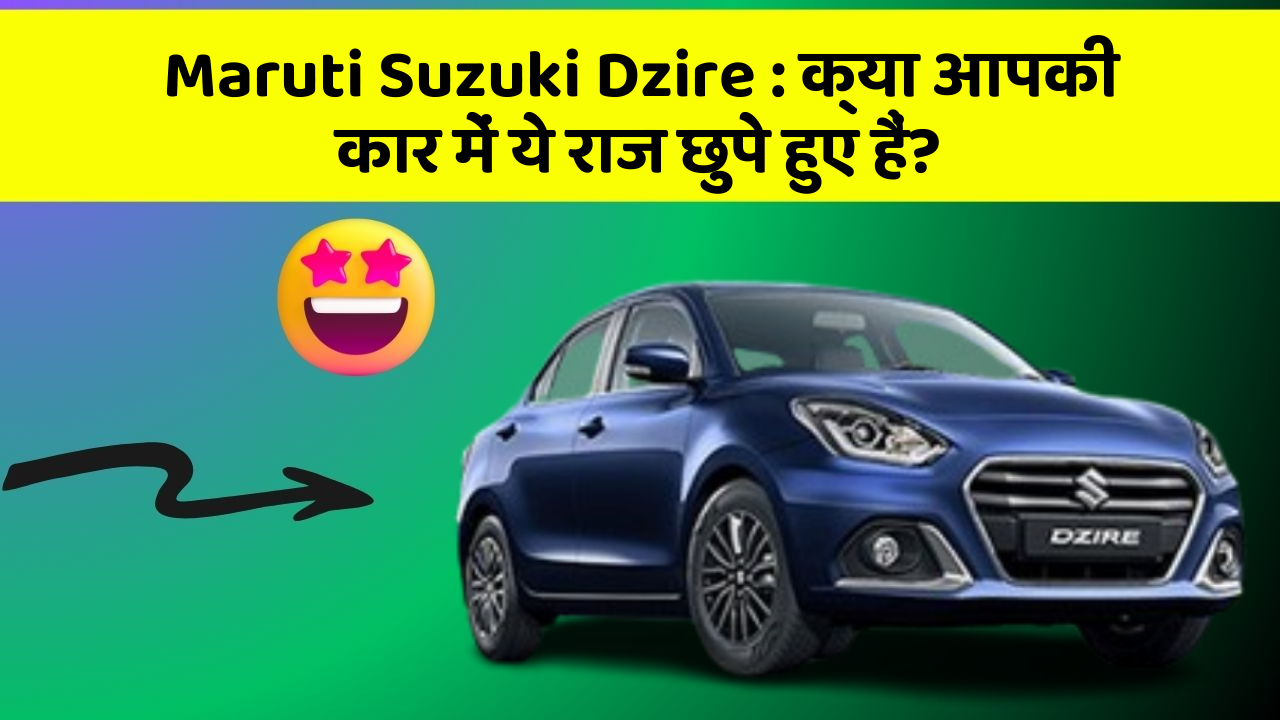 Maruti Suzuki Dzire: क्या आपकी कार में ये राज छुपे हुए हैं?
