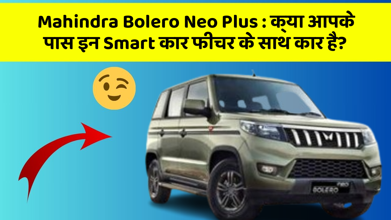 Mahindra Bolero Neo Plus : क्या आपके पास इन Smart कार फीचर के साथ कार है?